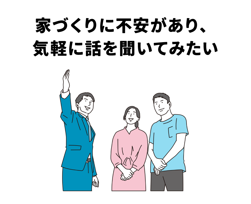 家づくりに不安があり、家づくりアドバイザーに気軽に話を聞いてみたい